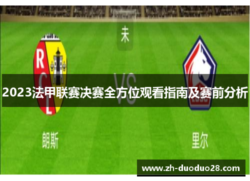 2023法甲联赛决赛全方位观看指南及赛前分析 2023法甲联赛决赛全方位观看指南及赛前分析