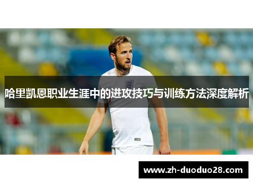哈里凯恩职业生涯中的进攻技巧与训练方法深度解析