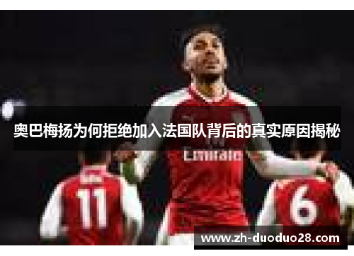 奥巴梅扬为何拒绝加入法国队背后的真实原因揭秘