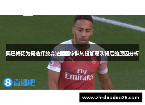 奥巴梅扬为何选择放弃法国国家队转投加蓬队背后的原因分析