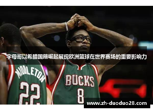 字母哥以希腊国籍崛起展现欧洲篮球在世界赛场的重要影响力