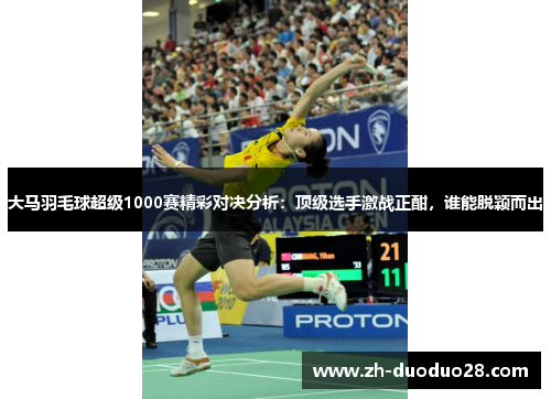 大马羽毛球超级1000赛精彩对决分析：顶级选手激战正酣，谁能脱颖而出