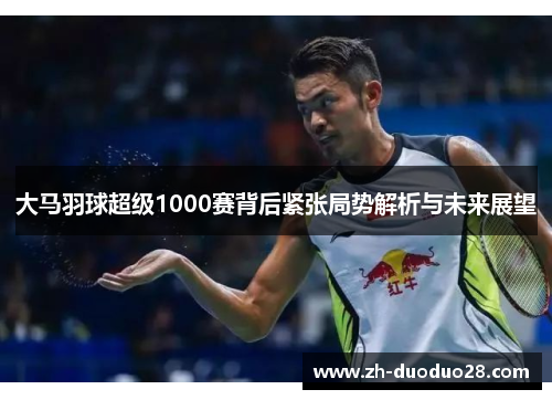 大马羽球超级1000赛背后紧张局势解析与未来展望