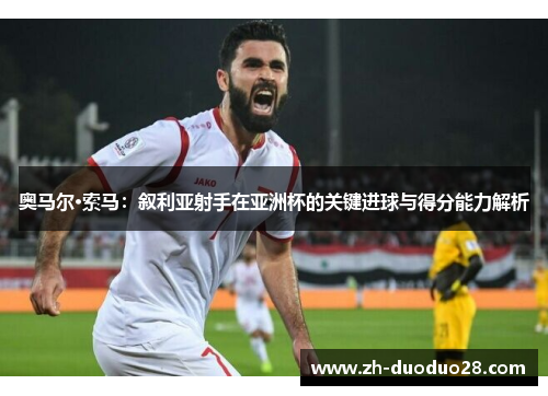 奥马尔·索马：叙利亚射手在亚洲杯的关键进球与得分能力解析