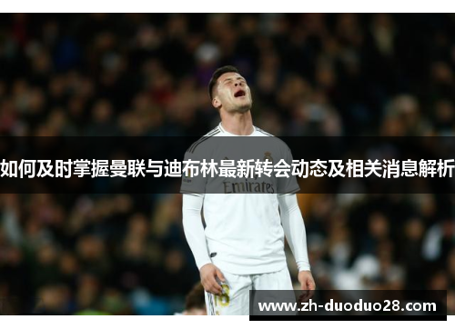 如何及时掌握曼联与迪布林最新转会动态及相关消息解析