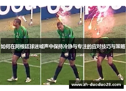 如何在阿根廷球迷嘘声中保持冷静与专注的应对技巧与策略