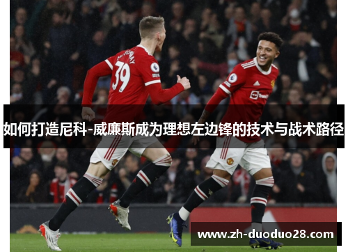 如何打造尼科-威廉斯成为理想左边锋的技术与战术路径