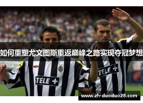 如何重塑尤文图斯重返巅峰之路实现夺冠梦想 如何重塑尤文图斯重返巅峰之路实现夺冠梦想