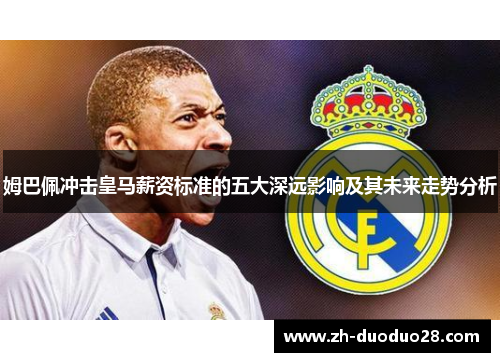 姆巴佩冲击皇马薪资标准的五大深远影响及其未来走势分析 姆巴佩冲击皇马薪资标准的五大深远影响及其未来走势分析