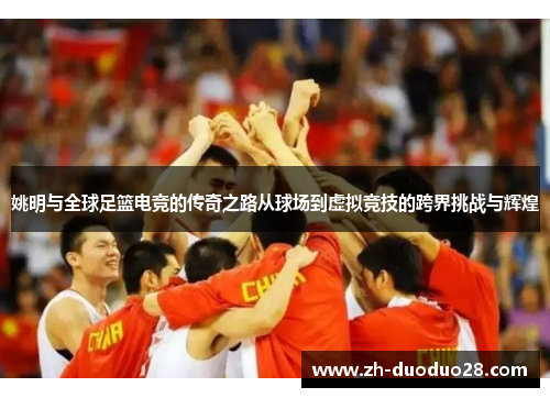 姚明与全球足篮电竞的传奇之路从球场到虚拟竞技的跨界挑战与辉煌