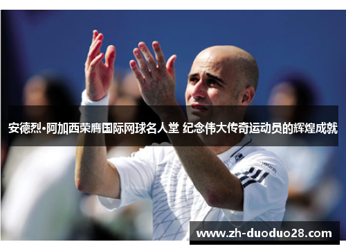 安德烈·阿加西荣膺国际网球名人堂 纪念伟大传奇运动员的辉煌成就 安德烈·阿加西荣膺国际网球名人堂 纪念伟大传奇运动员的辉煌成就