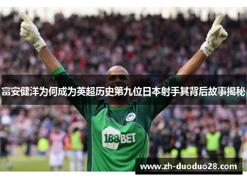 富安健洋为何成为英超历史第九位日本射手其背后故事揭秘