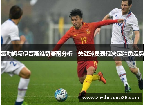 富勒姆与伊普斯维奇赛前分析：关键球员表现决定胜负走势