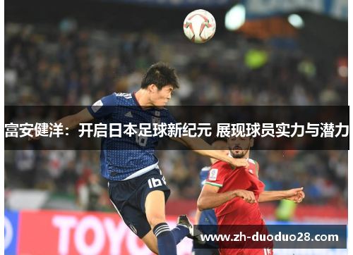 富安健洋:开启日本足球新纪元 展现球员实力与潜力 富安健洋:开启日本足球新纪元 展现球员实力与潜力