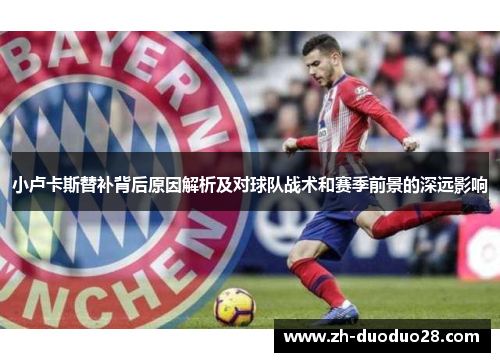 小卢卡斯替补背后原因解析及对球队战术和赛季前景的深远影响