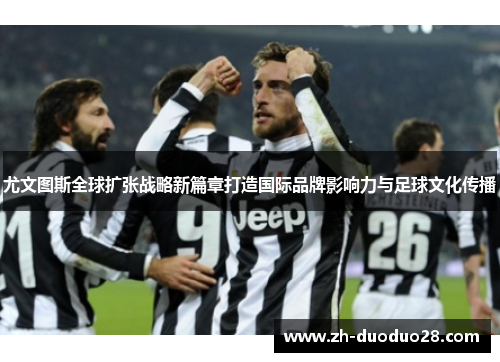 尤文图斯全球扩张战略新篇章打造国际品牌影响力与足球文化传播 尤文图斯全球扩张战略新篇章打造国际品牌影响力与足球文化传播