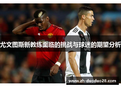 尤文图斯新教练面临的挑战与球迷的期望分析 尤文图斯新教练面临的挑战与球迷的期望分析