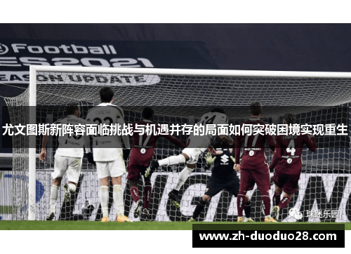 尤文图斯新阵容面临挑战与机遇并存的局面如何突破困境实现重生 尤文图斯新阵容面临挑战与机遇并存的局面如何突破困境实现重生