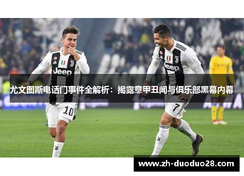 尤文图斯电话门事件全解析:揭露意甲丑闻与俱乐部黑幕内幕 尤文图斯电话门事件全解析:揭露意甲丑闻与俱乐部黑幕内幕