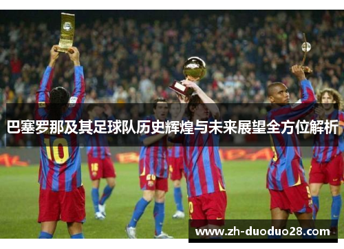 巴塞罗那及其足球队历史辉煌与未来展望全方位解析
