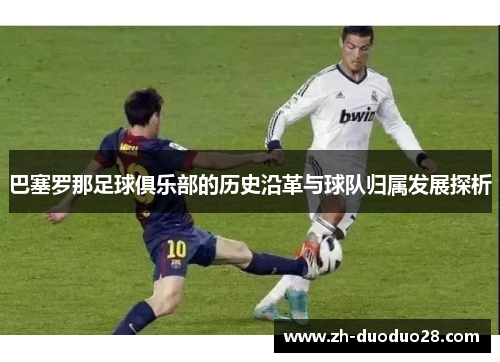 巴塞罗那足球俱乐部的历史沿革与球队归属发展探析 巴塞罗那足球俱乐部的历史沿革与球队归属发展探析
