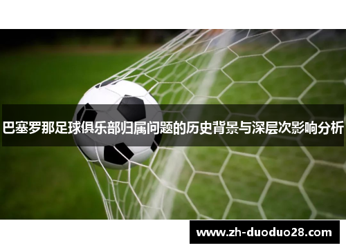 巴塞罗那足球俱乐部归属问题的历史背景与深层次影响分析 巴塞罗那足球俱乐部归属问题的历史背景与深层次影响分析