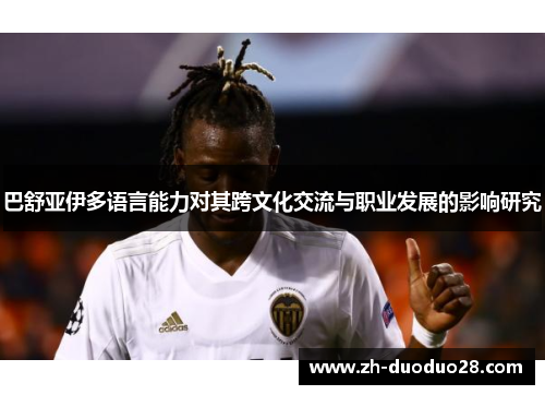 巴舒亚伊多语言能力对其跨文化交流与职业发展的影响研究 巴舒亚伊多语言能力对其跨文化交流与职业发展的影响研究