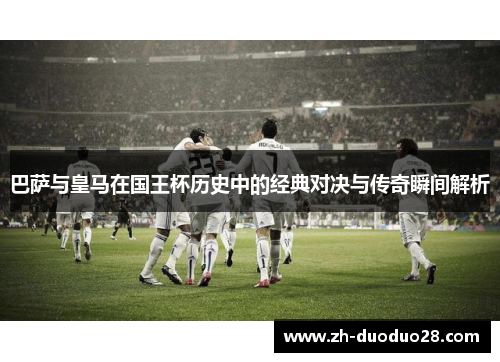 巴萨与皇马在国王杯历史中的经典对决与传奇瞬间解析