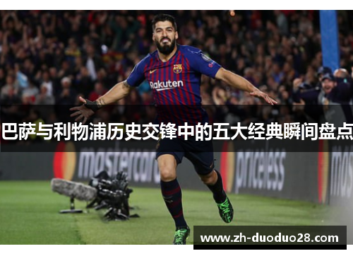 巴萨与利物浦历史交锋中的五大经典瞬间盘点 巴萨与利物浦历史交锋中的五大经典瞬间盘点