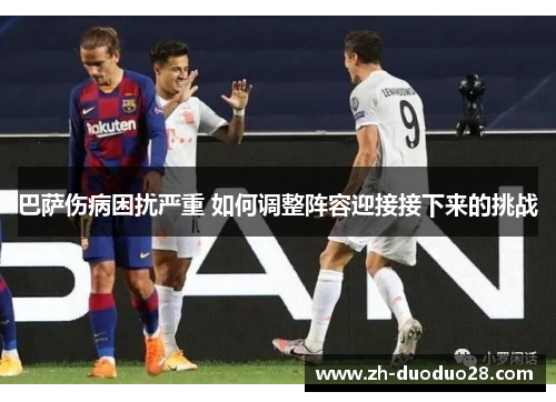 巴萨伤病困扰严重 如何调整阵容迎接接下来的挑战 巴萨伤病困扰严重 如何调整阵容迎接接下来的挑战