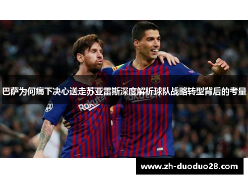 巴萨为何痛下决心送走苏亚雷斯深度解析球队战略转型背后的考量