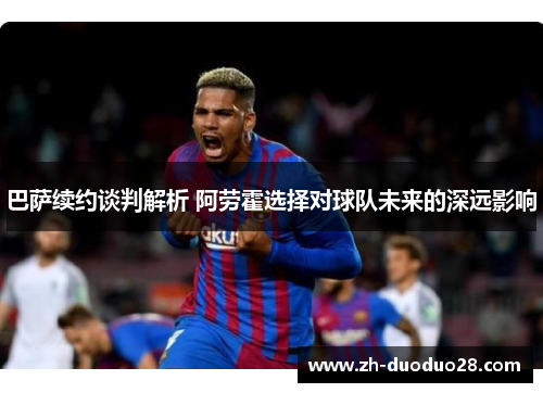 巴萨续约谈判解析 阿劳霍选择对球队未来的深远影响