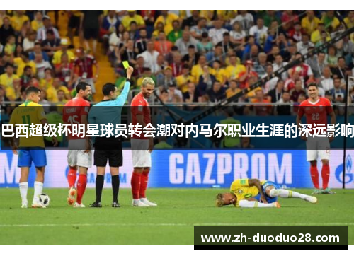 巴西超级杯明星球员转会潮对内马尔职业生涯的深远影响 巴西超级杯明星球员转会潮对内马尔职业生涯的深远影响