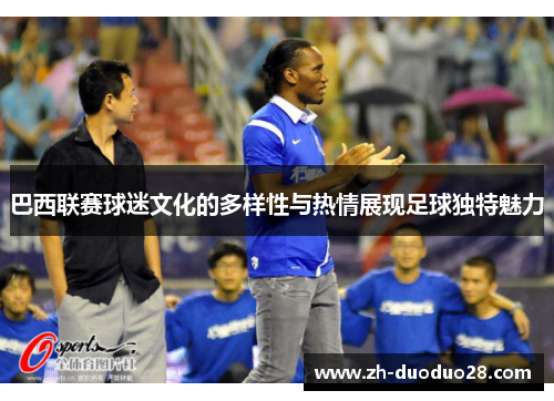 巴西联赛球迷文化的多样性与热情展现足球独特魅力 巴西联赛球迷文化的多样性与热情展现足球独特魅力
