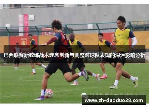 巴西联赛新教练战术理念创新与调整对球队表现的深远影响分析