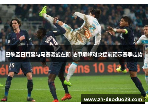 巴黎圣日耳曼与马赛激战在即 法甲巅峰对决提前预示赛季走势