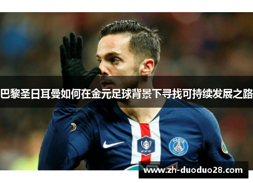 巴黎圣日耳曼如何在金元足球背景下寻找可持续发展之路 巴黎圣日耳曼如何在金元足球背景下寻找可持续发展之路