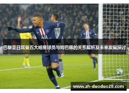 巴黎圣日耳曼五大明星球员与姆巴佩的关系解析及未来发展探讨 巴黎圣日耳曼五大明星球员与姆巴佩的关系解析及未来发展探讨