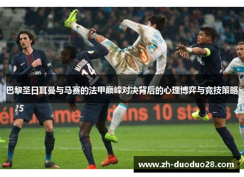 巴黎圣日耳曼与马赛的法甲巅峰对决背后的心理博弈与竞技策略 巴黎圣日耳曼与马赛的法甲巅峰对决背后的心理博弈与竞技策略