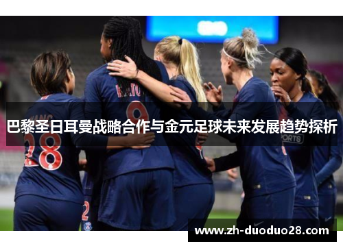 巴黎圣日耳曼战略合作与金元足球未来发展趋势探析 巴黎圣日耳曼战略合作与金元足球未来发展趋势探析