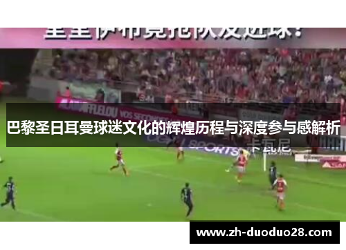 巴黎圣日耳曼球迷文化的辉煌历程与深度参与感解析 巴黎圣日耳曼球迷文化的辉煌历程与深度参与感解析