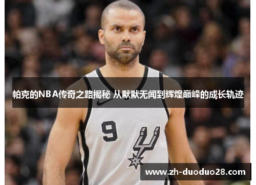 帕克的NBA传奇之路揭秘 从默默无闻到辉煌巅峰的成长轨迹 帕克的NBA传奇之路揭秘 从默默无闻到辉煌巅峰的成长轨迹