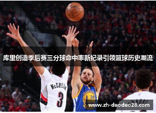 库里创造季后赛三分球命中率新纪录引领篮球历史潮流 库里创造季后赛三分球命中率新纪录引领篮球历史潮流