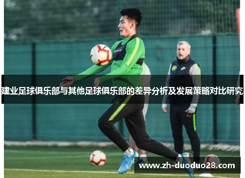 建业足球俱乐部与其他足球俱乐部的差异分析及发展策略对比研究 建业足球俱乐部与其他足球俱乐部的差异分析及发展策略对比研究