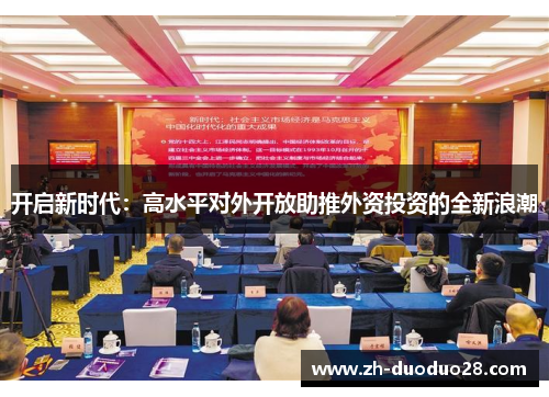 开启新时代:高水平对外开放助推外资投资的全新浪潮 开启新时代:高水平对外开放助推外资投资的全新浪潮