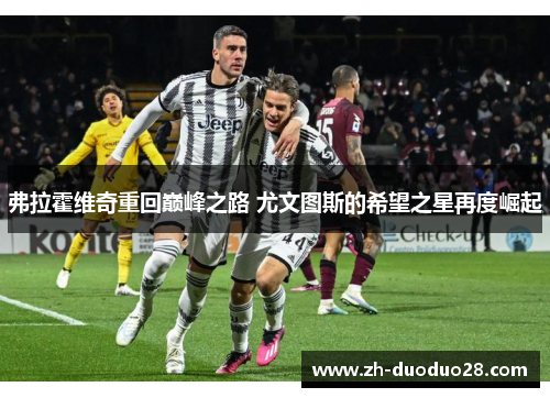 弗拉霍维奇重回巅峰之路 尤文图斯的希望之星再度崛起 弗拉霍维奇重回巅峰之路 尤文图斯的希望之星再度崛起
