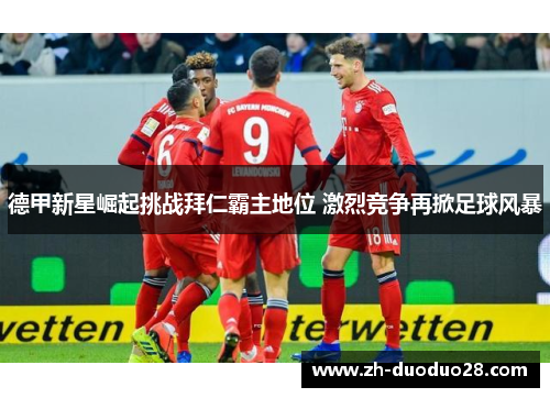 德甲新星崛起挑战拜仁霸主地位 激烈竞争再掀足球风暴 德甲新星崛起挑战拜仁霸主地位 激烈竞争再掀足球风暴