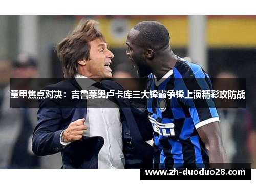 意甲焦点对决：吉鲁莱奥卢卡库三大锋霸争锋上演精彩攻防战