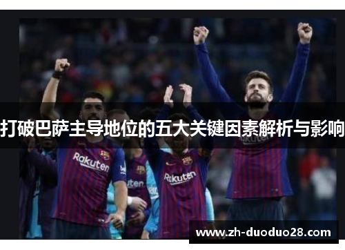打破巴萨主导地位的五大关键因素解析与影响
