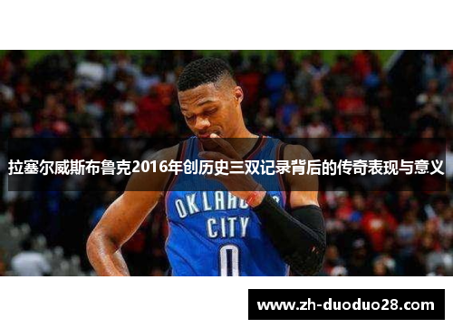 拉塞尔威斯布鲁克2016年创历史三双记录背后的传奇表现与意义